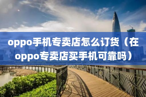 oppo手机专卖店怎么订货（在oppo专卖店买手机可靠吗）